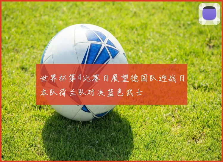 世界杯第4比赛日展望德国队迎战日本队荷兰队对决蓝色武士