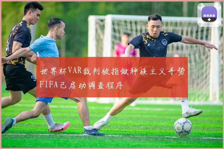 世界杯VAR裁判被指做种族主义手势FIFA已启动调查程序