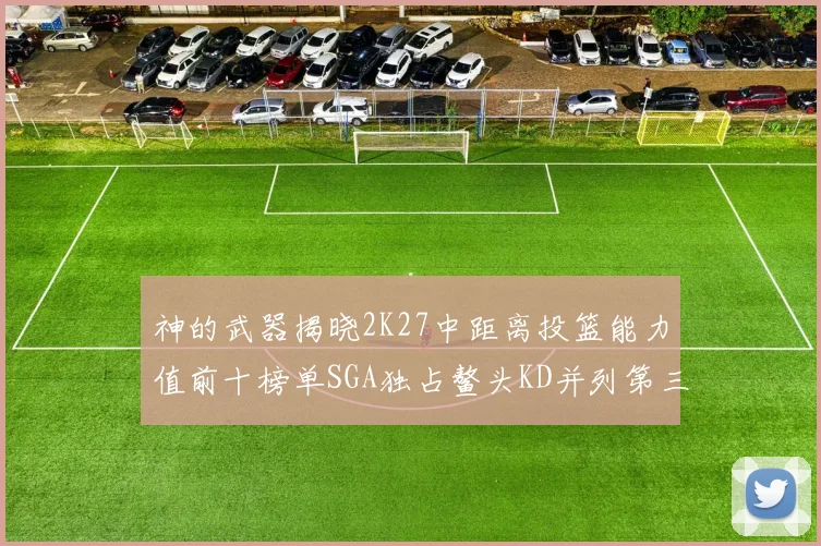 神的武器揭晓2K27中距离投篮能力值前十榜单SGA独占鳌头KD并列第三位