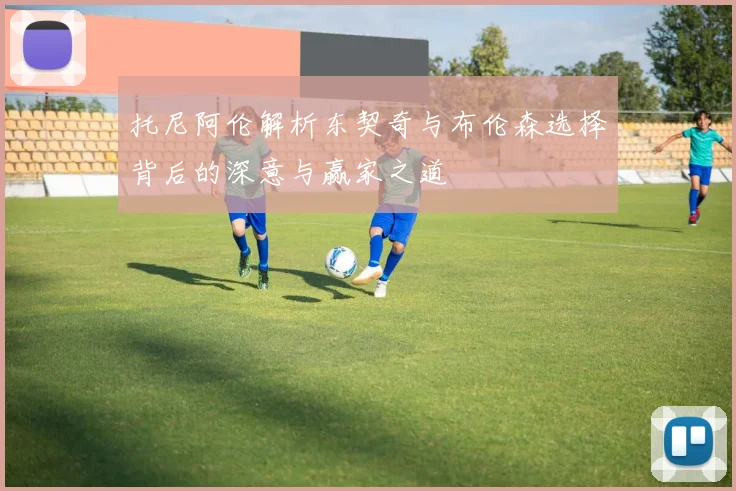 托尼阿伦解析东契奇与布伦森选择背后的深意与赢家之道