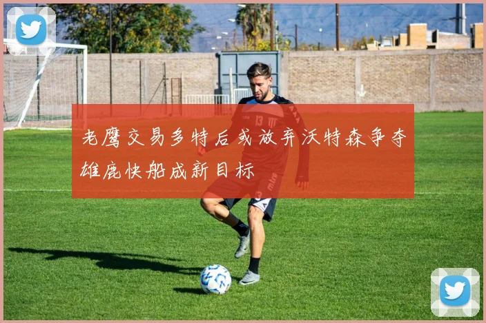 老鹰交易多特后或放弃沃特森争夺雄鹿快船成新目标