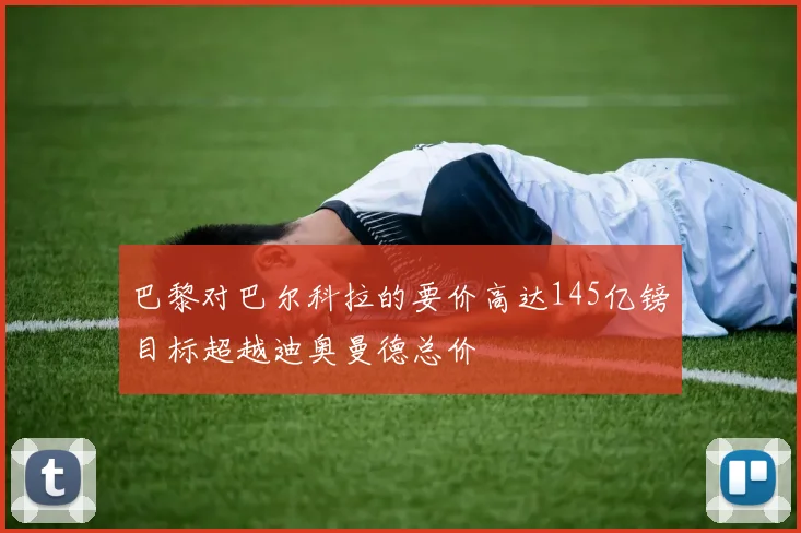 巴黎对巴尔科拉的要价高达145亿镑目标超越迪奥曼德总价