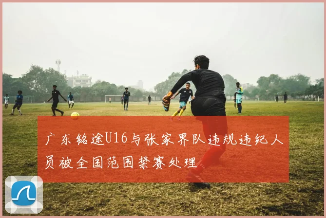 广东铭途U16与张家界队违规违纪人员被全国范围禁赛处理