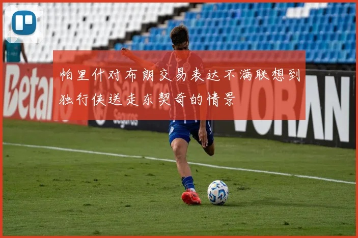 帕里什对布朗交易表达不满联想到独行侠送走东契奇的情景