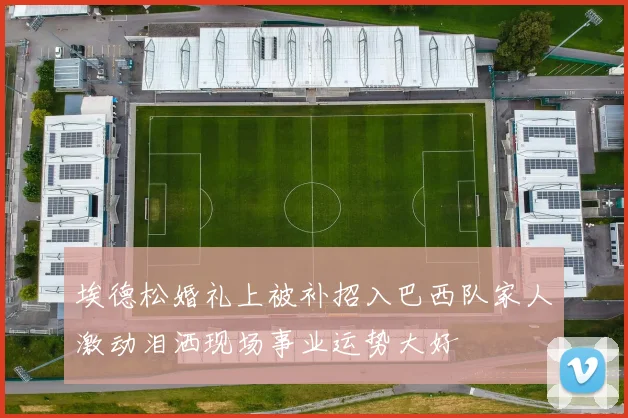埃德松婚礼上被补招入巴西队家人激动泪洒现场事业运势大好