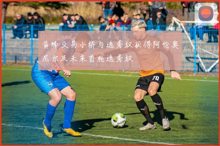 黄蜂交易小桥与选秀权获得阿伦奥尼尔及未来首轮选秀权