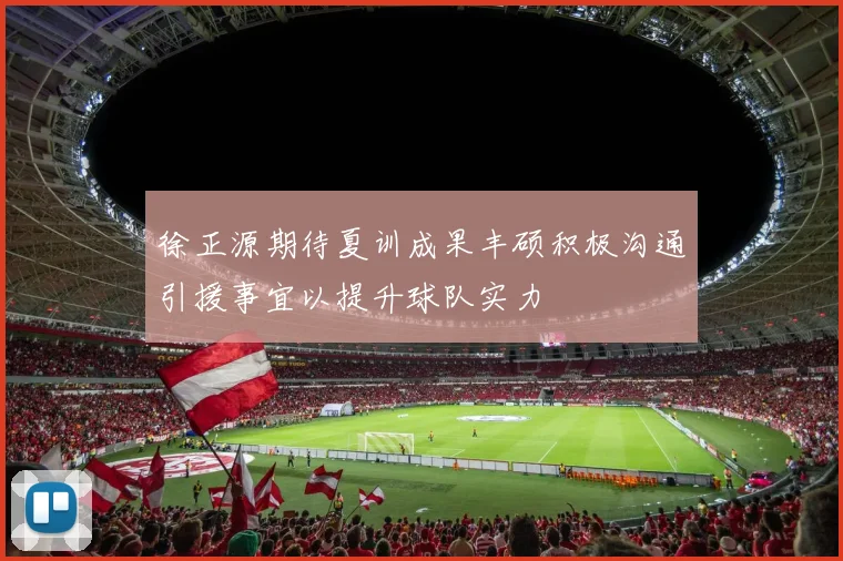 徐正源期待夏训成果丰硕积极沟通引援事宜以提升球队实力
