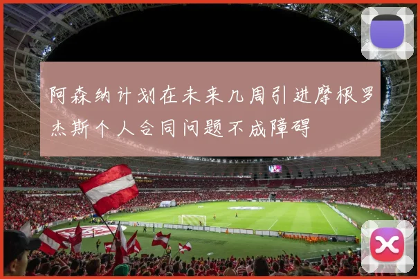 阿森纳计划在未来几周引进摩根罗杰斯个人合同问题不成障碍