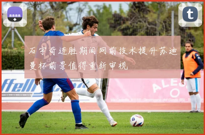 石宇奇连胜期间网前技术提升苏迪曼杯前景值得重新审视
