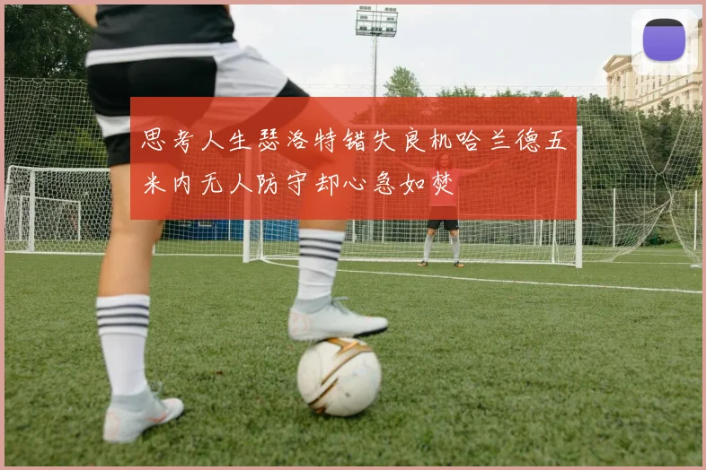 思考人生瑟洛特错失良机哈兰德五米内无人防守却心急如焚